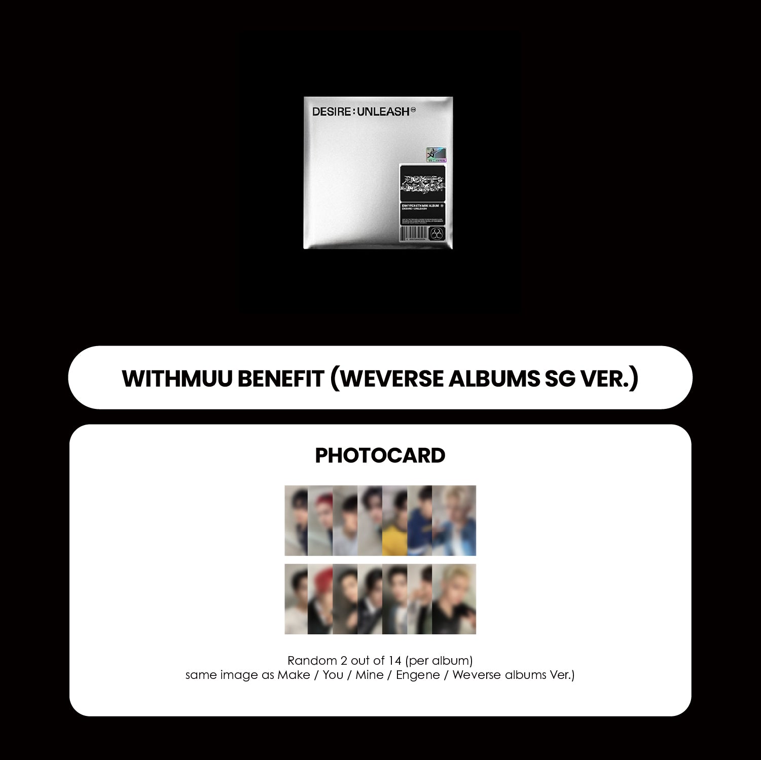 ENHYPEN 6TH MINI ALBUM - DESIRE : UNLEASH (ENGENE VER.) + WITHMUU PHOTOCARD (SG VER.) (PRE-ORDER)